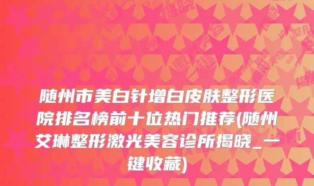 随州市美白针增白皮肤整形医院排名榜前十位热门推荐(随州艾琳整形激光美容诊所揭晓_一键收藏)