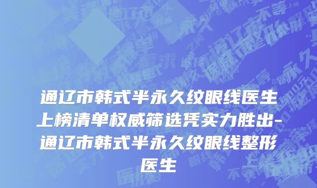 通辽市韩式半永久纹眼线医生上榜清单权威筛选凭实力胜出-通辽市韩式半永久纹眼线整形医生