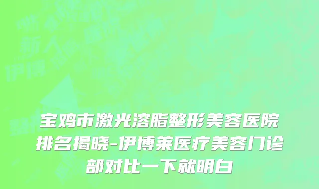 宝鸡市激光溶脂整形美容医院排名揭晓-伊博莱医疗美容门诊部对比一下就明白