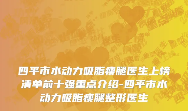 四平市水动力吸脂瘦腿医生上榜清单前十强重点介绍-四平市水动力吸脂瘦腿整形医生
