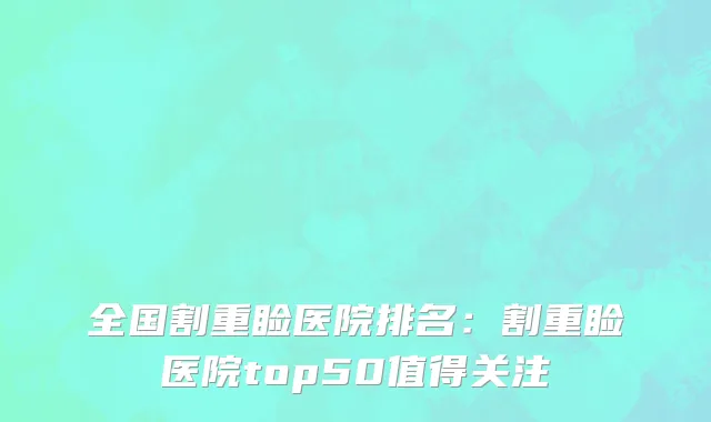 全国割重睑医院排名：割重睑医院top50值得关注
