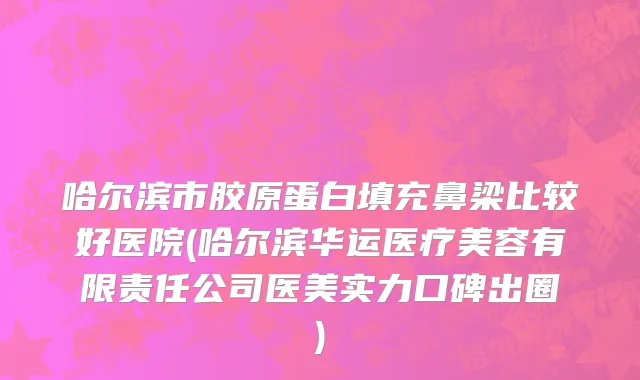 哈尔滨市胶原蛋白填充鼻梁比较好医院(哈尔滨华运医疗美容有限责任公司医美实力口碑出圈)