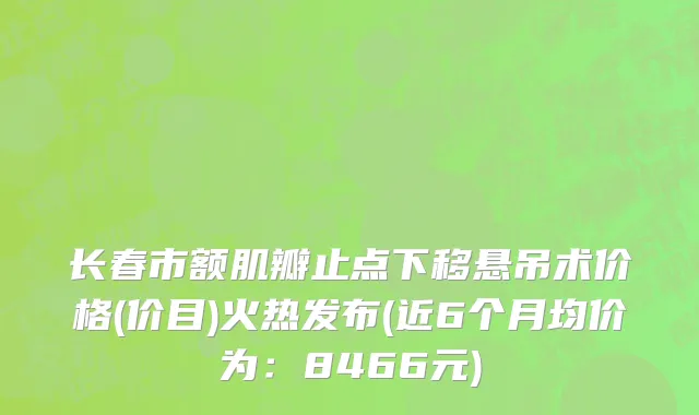 长春市额肌瓣止点下移悬吊术价格(价目)火热发布(近6个月均价为：8466元)