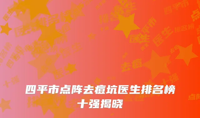四平市点阵去痘坑医生排名榜十强揭晓