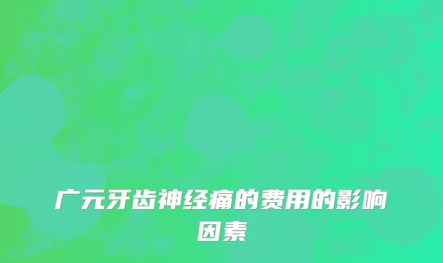 广元牙齿神经痛的费用的影响因素