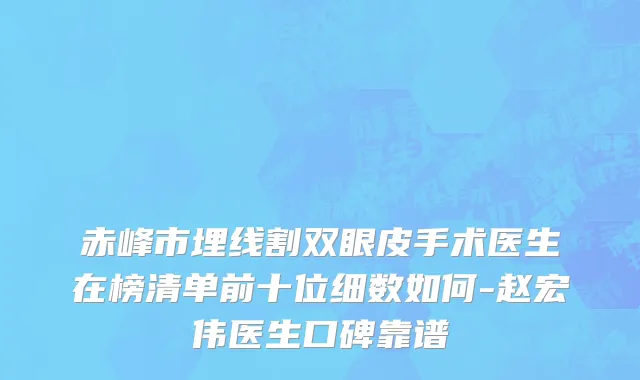 赤峰市埋线割双眼皮手术医生在榜清单前十位细数如何-赵宏伟医生口碑靠谱