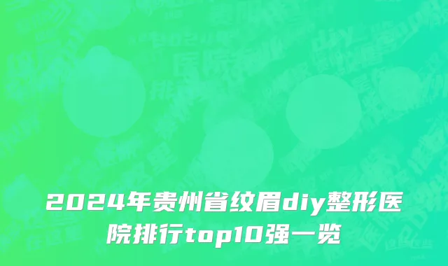 2024年贵州省纹眉diy整形医院排行top10强一览