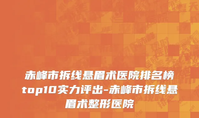赤峰市拆线悬眉术医院排名榜top10实力评出-赤峰市拆线悬眉术整形医院