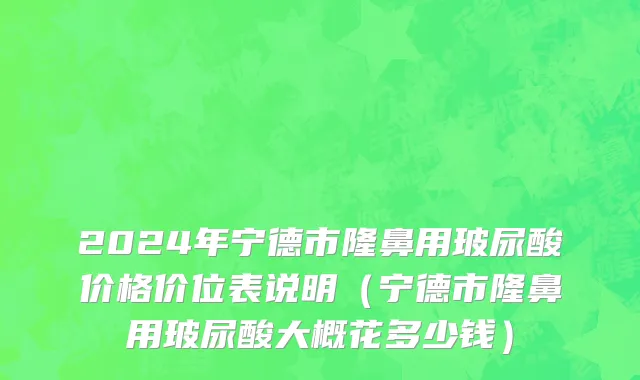 2024年宁德市隆鼻用玻尿酸价格价位表说明（宁德市隆鼻用玻尿酸大概花多少钱）