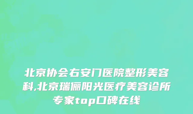 北京协会右安门医院整形美容科,北京瑞俪阳光医疗美容诊所专家top口碑在线
