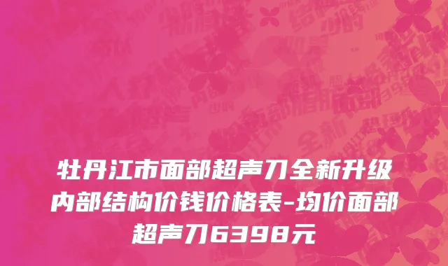 牡丹江市面部超声刀全新升级内部结构价钱价格表-均价面部超声刀6398元