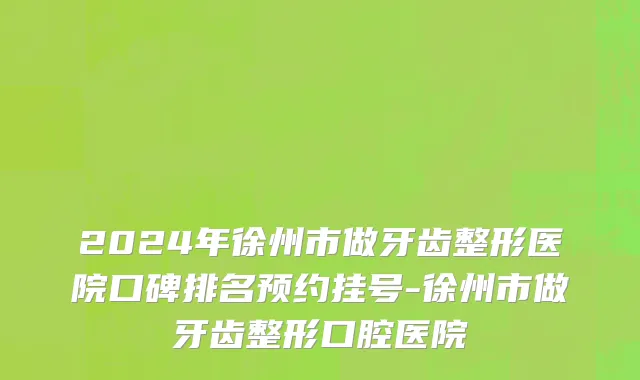 2024年徐州市做牙齿整形医院口碑排名预约挂号-徐州市做牙齿整形口腔医院