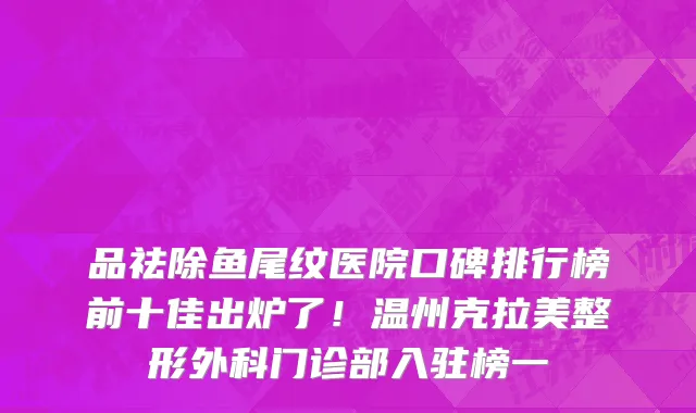 品祛除鱼尾纹医院口碑排行榜前十佳出炉了!温州克拉美整形外科门诊部入驻榜一