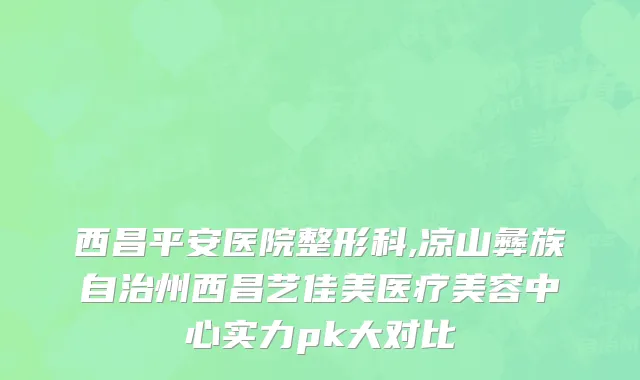 西昌平安医院整形科,凉山彝族自治州西昌艺佳美医疗美容中心实力pk大对比