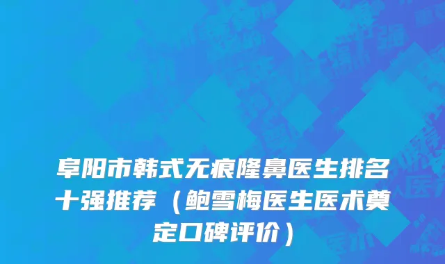 阜阳市韩式无痕隆鼻医生排名十强推荐（鲍雪梅医生医术奠定口碑评价）