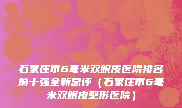 石家庄市6毫米双眼皮医院排名前十强全新总评（石家庄市6毫米双眼皮整形医院）