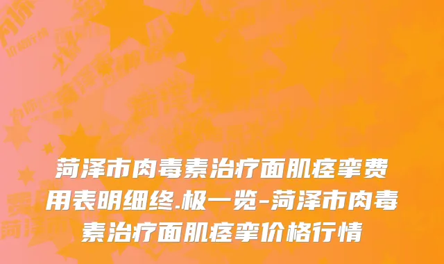 菏泽市肉毒素治疗面肌痉挛费用表明细终.极一览-菏泽市肉毒素治疗面肌痉挛价格行情