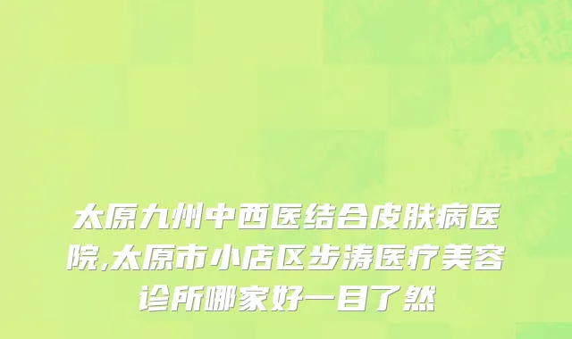 太原九州中西医结合皮肤病医院,太原市小店区步涛医疗美容诊所哪家好一目了然