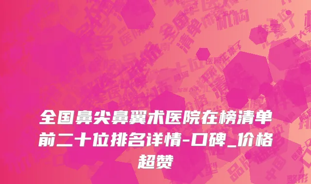 全国鼻尖鼻翼术医院在榜清单前二十位排名详情-口碑_价格超赞
