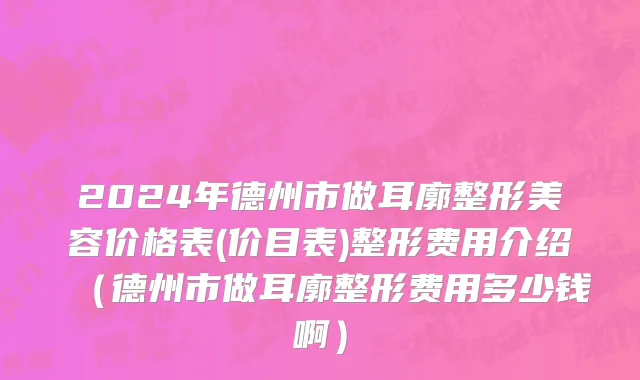 2024年德州市做耳廓整形美容价格表(价目表)整形费用介绍（德州市做耳廓整形费用多少钱啊）