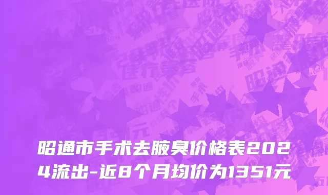 昭通市手术去腋臭价格表2024流出-近8个月均价为1351元
