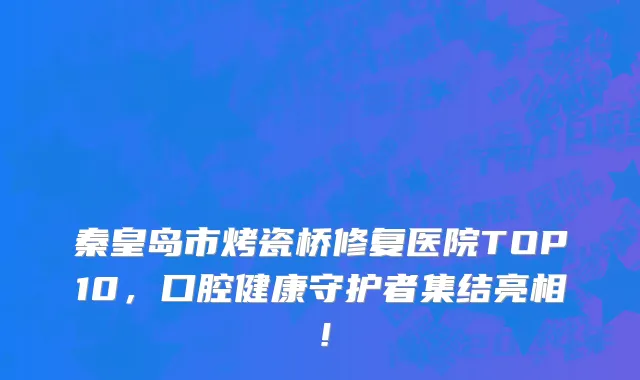 秦皇岛市烤瓷桥修复医院TOP10,口腔健康守护者集结亮相!
