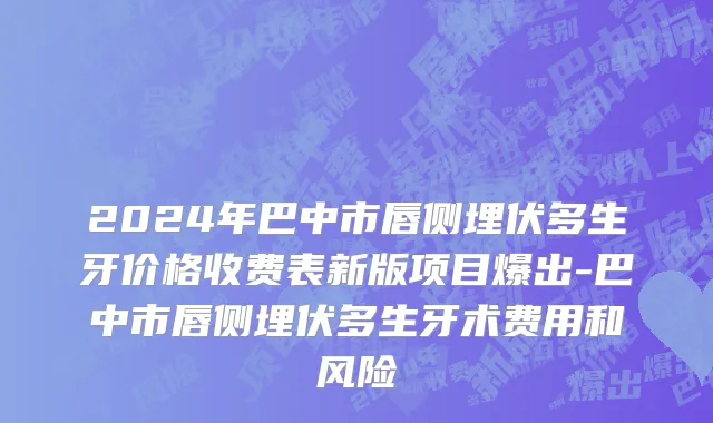 2024年巴中市唇侧埋伏多生牙价格收费表新版项目爆出-巴中市唇侧埋伏多生牙术费用和风险