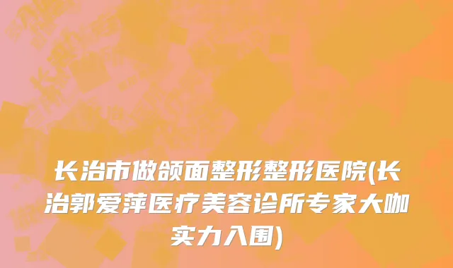 长治市做颌面整形整形医院(长治郭爱萍医疗美容诊所专家大咖实力入围)