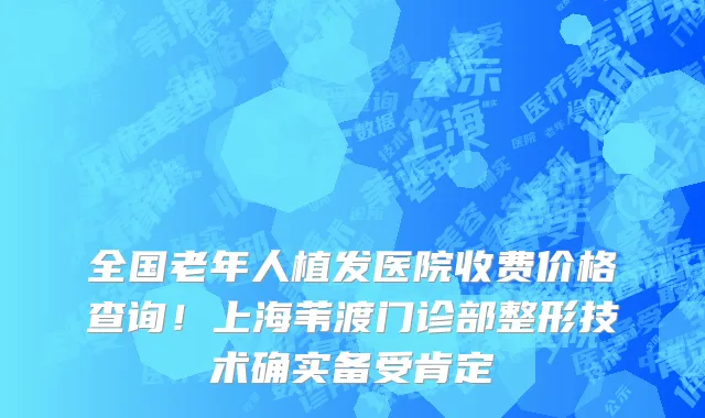 全国老年人植发医院收费价格查询！上海苇渡门诊部整形技术确实备受肯定