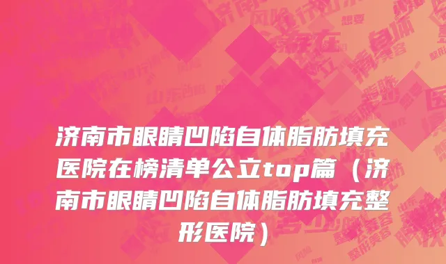 济南市眼睛凹陷自体脂肪填充医院在榜清单公立top篇（济南市眼睛凹陷自体脂肪填充整形医院）