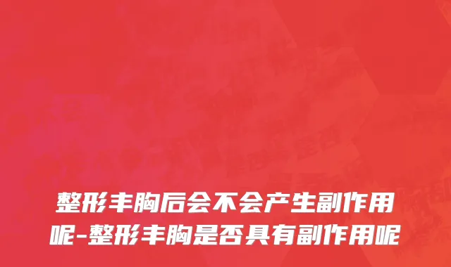整形丰胸后会不会产生副作用呢-整形丰胸是否具有副作用呢
