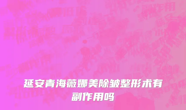 延安青海薇娜美除皱整形术有副作用吗