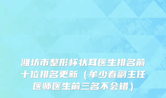 潍坊市整形杯状耳医生排名前十位排名更新（牟少春副主任医师医生前三名不会错）