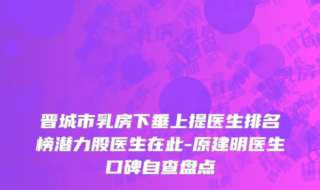 晋城市乳房下垂上提医生排名榜潜力股医生在此-原建明医生口碑自查盘点