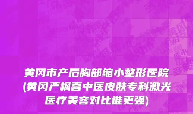 黄冈市产后胸部缩小整形医院(黄冈严枫喜中医皮肤专科激光医疗美容对比谁更强)