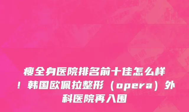 瘦全身医院排名前十佳怎么样!韩国欧佩拉整形(opera)外科医院再入围