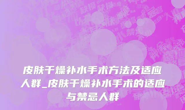 皮肤干燥补水手术方法及适应人群_皮肤干燥补水手术的适应与禁忌人群