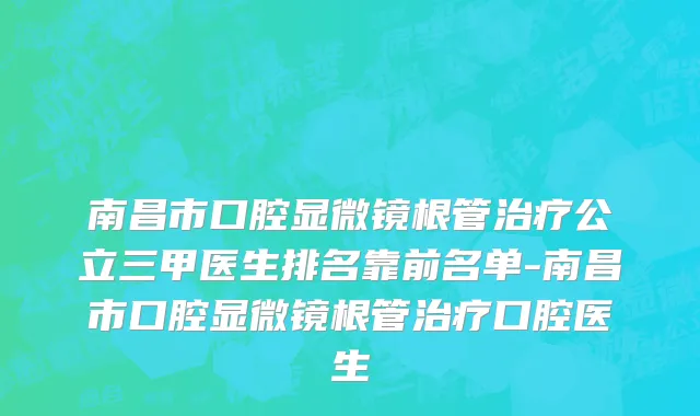 南昌市口腔显微镜根管治疗公立三甲医生排名靠前名单-南昌市口腔显微镜根管治疗口腔医生