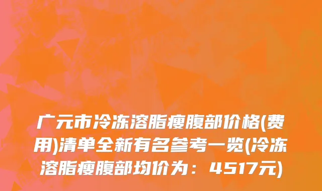广元市冷冻溶脂瘦腹部价格(费用)清单全新有名参考一览(冷冻溶脂瘦腹部均价为：4517元)