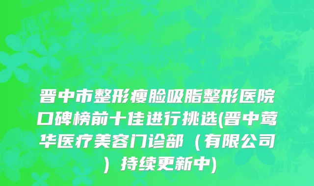 晋中市整形瘦脸吸脂整形医院口碑榜前十佳进行挑选(晋中莺华医疗美容门诊部（有限公司）持续更新中)