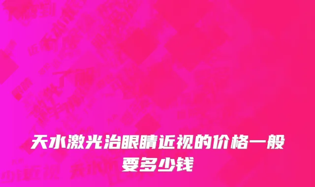 天水激光治眼睛近视的价格一般要多少钱