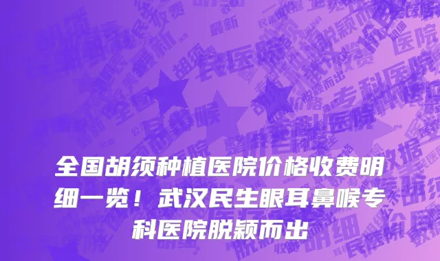 全国胡须种植医院价格收费明细一览!武汉民生眼耳鼻喉专科医院脱颖而出