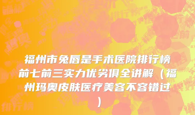 福州市兔唇是手术医院排行榜前七前三实力优劣俱全讲解（福州玛奥皮肤医疗美容不容错过）