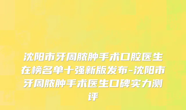 沈阳市牙周脓肿手术口腔医生在榜名单十强新版发布-沈阳市牙周脓肿手术医生口碑实力测评