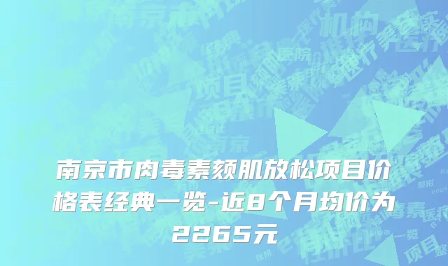 南京市肉毒素颏肌放松项目价格表经典一览-近8个月均价为2265元