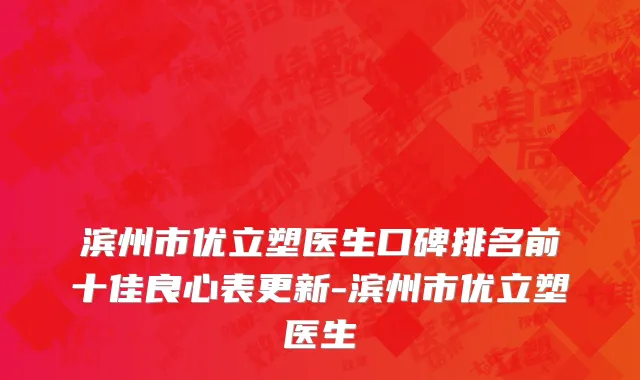 滨州市优立塑医生口碑排名前十佳良心表更新-滨州市优立塑医生