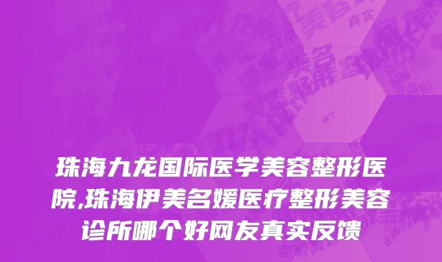 珠海九龙国际医学美容整形医院,珠海伊美名媛医疗整形美容诊所哪个好网友真实反馈
