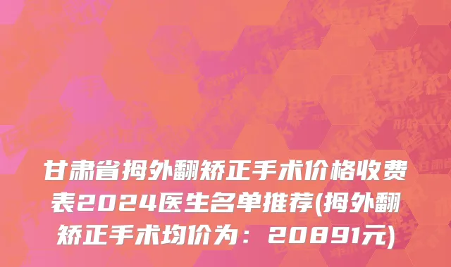 甘肃省拇外翻矫正手术价格收费表2024医生名单推荐(拇外翻矫正手术均价为：20891元)