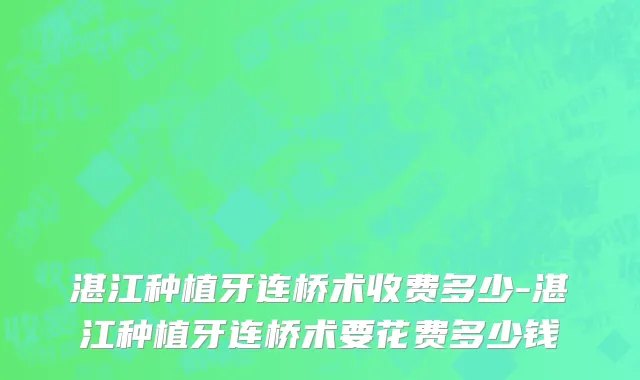 湛江种植牙连桥术收费多少-湛江种植牙连桥术要花费多少钱