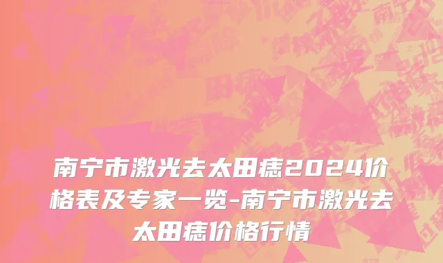 南宁市激光去太田痣2024价格表及专家一览-南宁市激光去太田痣价格行情